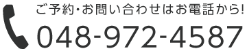 ご予約・お問い合わせはお電話から！048-972-4587